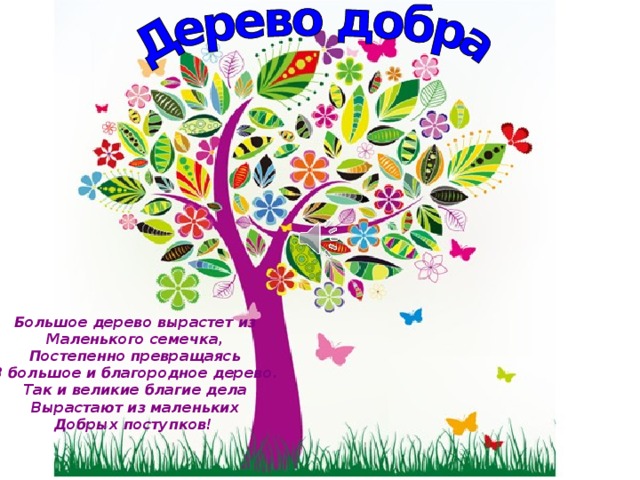 Большое дерево вырастет из Маленького семечка, Постепенно превращаясь В большое и благородное дерево. Так и великие благие дела Вырастают из маленьких Добрых поступков!   