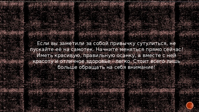 Если вы заметили за собой привычку сутулиться, не пускайте её на самотек. Начните меняться прямо сейчас! Иметь красивую, правильную осанку, а вместе с ней красоту и отличное здоровье - легко. Стоит всего лишь больше обращать на себя внимание! 