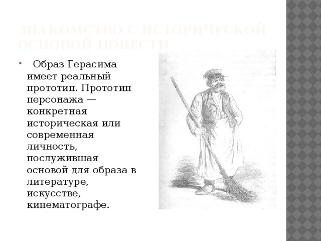 Знакомство с исторической основой повести  Образ Герасима имеет реальный прототип. Прототип персонажа — конкретная историческая или современная личность, послужившая основой для образа в литературе, искусстве, кинематографе. 