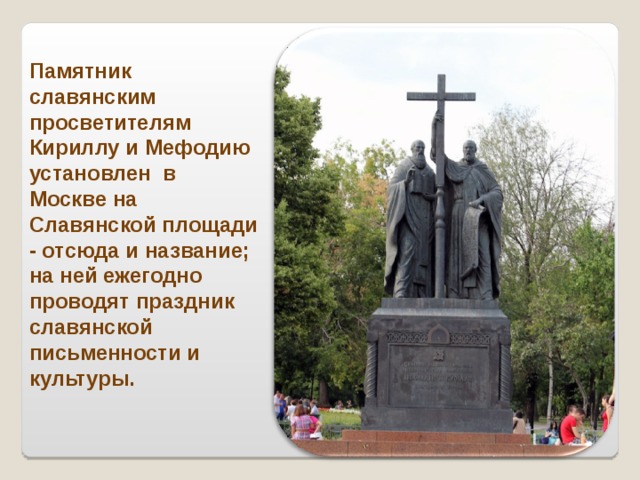 Памятник славянским просветителям Кириллу и Мефодию установлен в Москве на Славянской площади - отсюда и название; на ней ежегодно проводят праздник славянской письменности и культуры. 