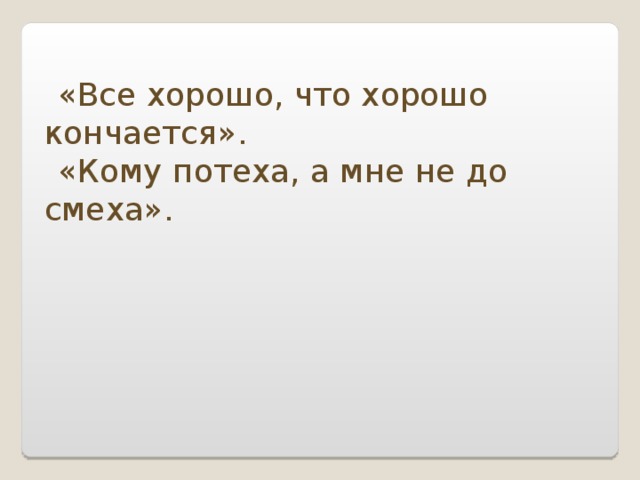 «Все хорошо, что хорошо кончается». «Кому потеха, а мне не до смеха». 