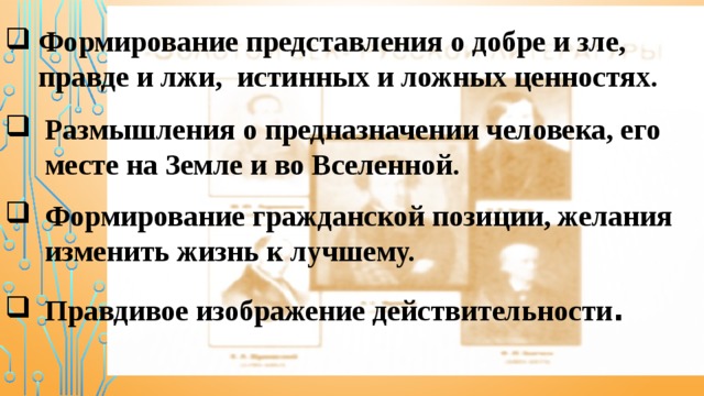 Формирование представления о добре и зле, правде и лжи, истинных и ложных ценностях.    Размышления о предназначении человека, его месте на Земле и во Вселенной. Формирование гражданской позиции, желания изменить жизнь к лучшему. Правдивое изображение действительности . 