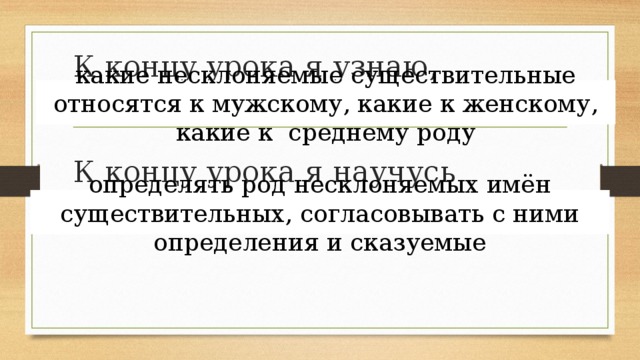 К концу урока я узнаю,    К концу урока я научусь какие несклоняемые существительные относятся к мужскому, какие к женскому, какие к среднему роду определять род несклоняемых имён существительных, согласовывать с ними определения и сказуемые 