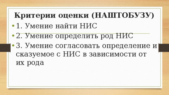 Критерии оценки (НАШТОБУЗУ) 1. Умение найти НИС 2. Умение определить род НИС 3. Умение согласовать определение и сказуемое с НИС в зависимости от их рода 
