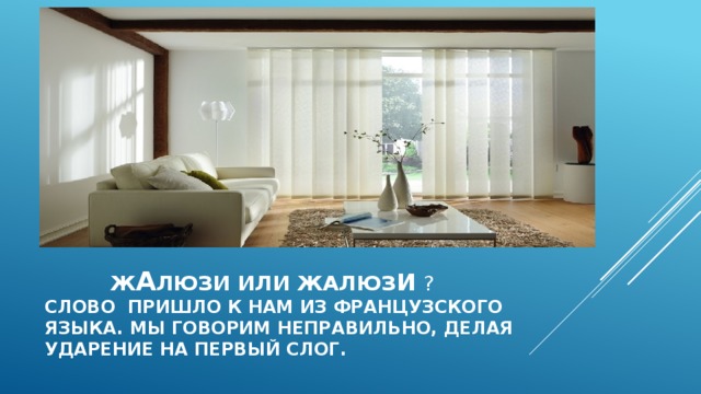  Ж а люзи или жалюз и  ?  Слово пришло к нам из французского  языка. мы говорим неправильно, делая  ударение на первый слог.   