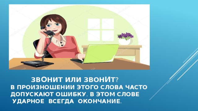  Зв о нит или звон и т ?  В произношении этого слова часто  допускают ошибку . В этом слове  ударное всегда окончание . 