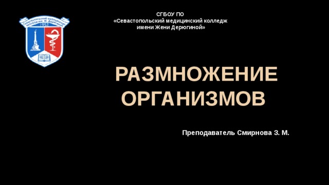 СГБОУ ПО «Севастопольский медицинский колледж  имени Жени Дерюгиной» РАЗМНОЖЕНИЕ ОРГАНИЗМОВ Преподаватель Смирнова З. М. 