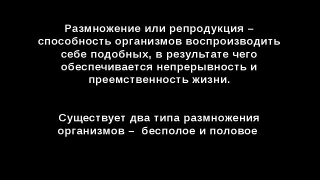 Размножение или репродукция – способность организмов воспроизводить себе подобных, в результате чего обеспечивается непрерывность и преемственность жизни.   Существует два типа размножения организмов – бесполое и половое 
