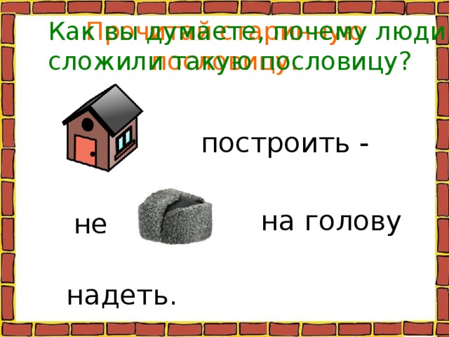 Как вы думаете, почему люди сложили такую пословицу? Прочитай старинную пословицу. построить -  на голову  не надеть. 