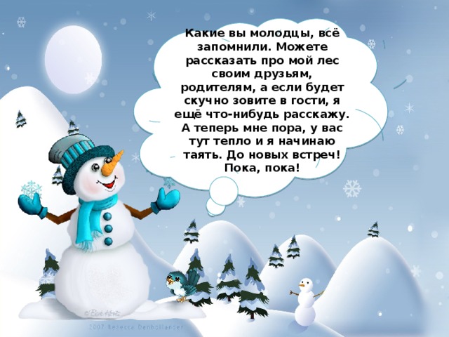 Какие вы молодцы, всё запомнили. Можете рассказать про мой лес своим друзьям, родителям, а если будет скучно зовите в гости, я ещё что-нибудь расскажу. А теперь мне пора, у вас тут тепло и я начинаю таять. До новых встреч! Пока, пока! 