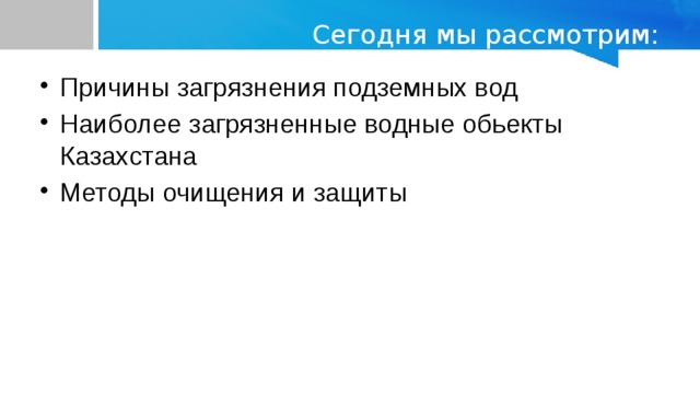 Сегодня мы рассмотрим: Причины загрязнения подземных вод Наиболее загрязненные водные обьекты Казахстана Методы очищения и защиты 