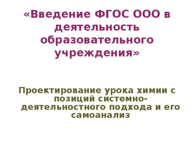 «Введение ФГОС ООО в деятельность образовательного учреждения»    Проектирование урока химии с позиций системно-деятельностного подхода и его самоанализ 