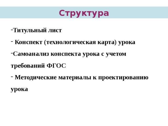   Структура Титульный лист  Конспект (технологическая карта) урока Самоанализ конспекта урока с учетом требований ФГОС  Методические материалы к проектированию урока  