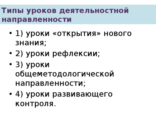 Типы уроков деятельностной направленности 1) уроки «открытия» нового знания; 2) уроки рефлексии; 3) уроки общеметодологической направленности; 4) уроки развивающего контроля. 