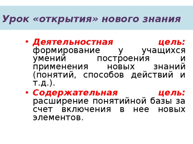 Урок «открытия» нового знания  Деятельностная цель: формирование у учащихся умений построения и применения новых знаний (понятий, способов действий и т.д.). Содержательная цель: расширение понятийной базы за счет включения в нее новых элементов. 