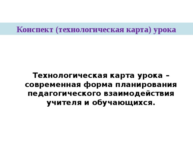 Конспект (технологическая карта) урока Технологическая карта урока – современная форма планирования педагогического взаимодействия учителя и обучающихся. 