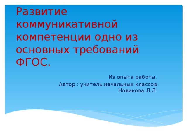 Развитие коммуникативной компетенции одно из основных требований ФГОС. Из опыта работы.  Автор : учитель начальных классов Новикова Л.Л. 