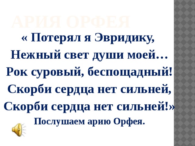 Ария Орфея « Потерял я Эвридику, Нежный свет души моей… Рок суровый, беспощадный! Скорби сердца нет сильней, Скорби сердца нет сильней!» Послушаем арию Орфея. 