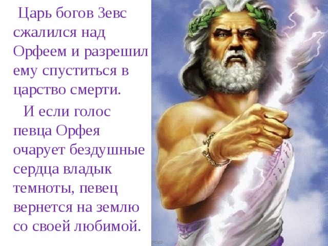  Царь богов Зевс сжалился над Орфеем и разрешил ему спуститься в царство смерти.  И если голос певца Орфея очарует бездушные сердца владык темноты, певец вернется на землю со своей любимой.   