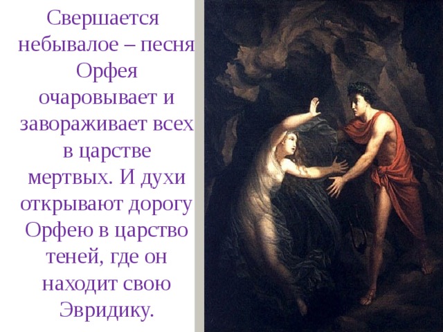  Свершается небывалое – песня Орфея очаровывает и завораживает всех в царстве мертвых. И духи открывают дорогу Орфею в царство теней, где он находит свою Эвридику.  