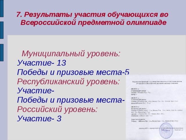 7. Результаты участия обучающихся во Всероссийской предметной олимпиаде  Муниципальный уровень: Участие- 13 Победы и призовые места-5 Республиканский уровень: Участие- Победы и призовые места- Российский уровень: Участие- 3 