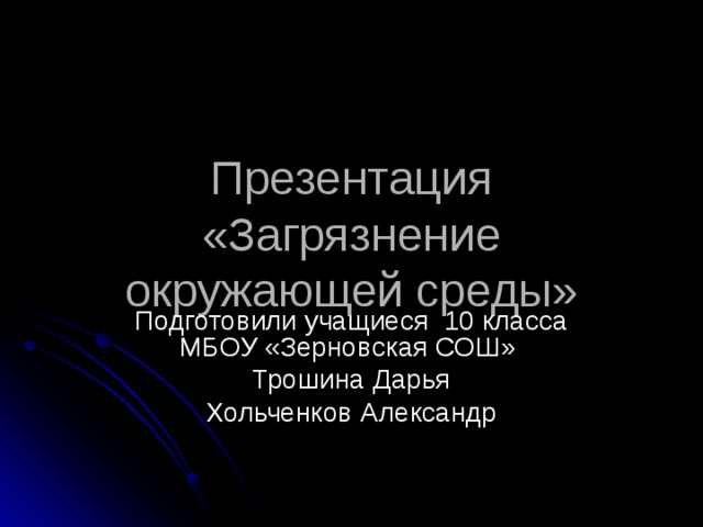 Презентация «Загрязнение окружающей среды» Подготовили учащиеся 10 класса МБОУ «Зерновская СОШ» Трошина Дарья Хольченков Александр 