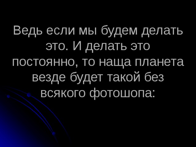 Ведь если мы будем делать это. И делать это постоянно, то наща планета везде будет такой без всякого фотошопа: 