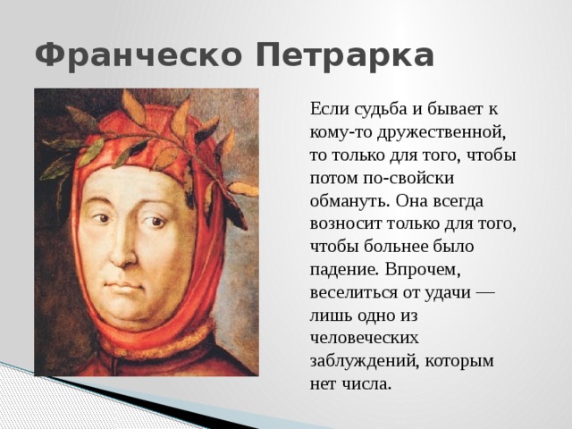 Франческо Петрарка Если судьба и бывает к кому-то дружественной, то только для того, чтобы потом по-свойски обмануть. Она всегда возносит только для того, чтобы больнее было падение. Впрочем, веселиться от удачи — лишь одно из человеческих заблуждений, которым нет числа. 