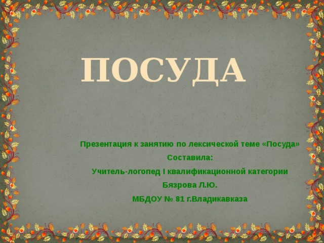 ПОСУДА Презентация к занятию по лексической теме «Посуда» Составила: Учитель-логопед I квалификационной категории Бязрова Л.Ю. МБДОУ № 81 г.Владикавказа 