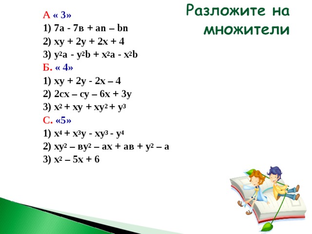 А « 3» 1) 7а - 7в + аn – bn 2) xy  + 2y  +  2x  +  4 3) y 2 a  -  y 2 b  +  x 2 a  - x 2 b Б.  « 4» 1) xy + 2y - 2x – 4 2) 2сх – су – 6х + 3у 3) х 2 + xy + xy 2 + y 3 С. «5» 1) x 4 + x 3 y - xy 3 - y 4 2) ху 2 – ву 2 – ах + ав + у 2 – а 3) х 2 – 5х + 6  