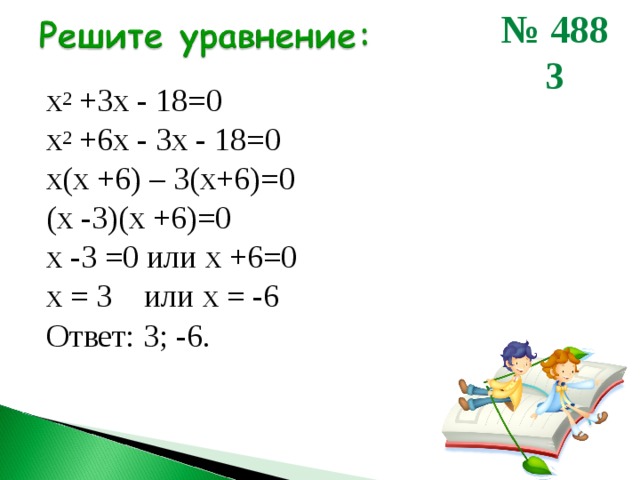 № 488 3  х 2 +3х - 18=0 х 2 +6х - 3х - 18=0 х(х +6) – 3(х+6)=0 (х -3)(х +6)=0 х -3 =0 или х +6=0 х = 3 или х = -6 Ответ: 3; -6. 