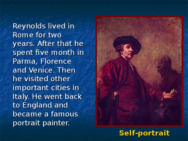  Reynolds lived in Rome for two years. After that he spent five month in Parma, Florence and Venice. Then he visited other important cities in Italy. He went back to England and became a famous portrait painter. Self-portrait 