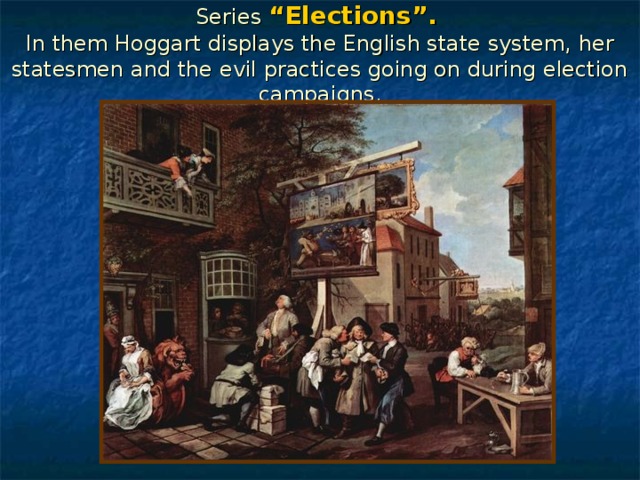 Series “Elections”.   In them Hoggart displays the English state system, her statesmen and the evil practices going on during election campaigns. 