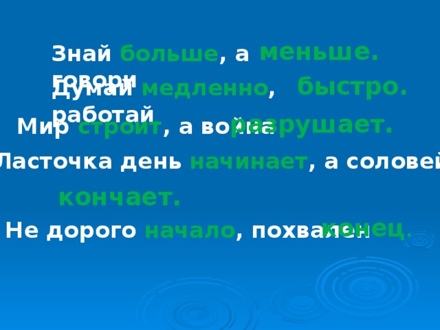 меньше. Знай больше , а говори быстро. Думай медленно , работай разрушает. Мир строит , а война Ласточка день начинает , а соловей кончает. конец . Не дорого начало , похвален  