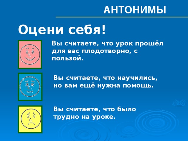 АНТОНИМЫ Оцени себя! Вы считаете, что урок прошёл для вас плодотворно, с пользой. Вы считаете, что научились, но вам ещё нужна помощь. Вы считаете, что было трудно на уроке. 