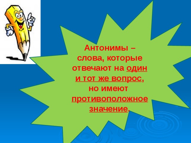 Антонимы – слова, которые отвечают на один и тот же вопрос , но имеют противоположное  значение . 