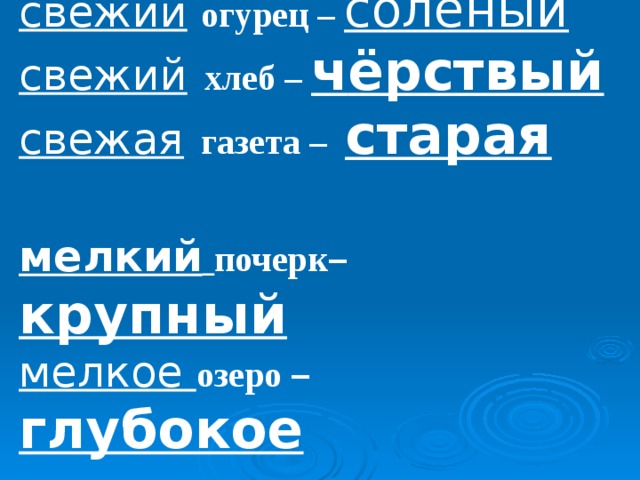 свежий  огурец – солëный свежий  хлеб – ч ëрствый свежая  газета – старая  мелкий  почерк – крупный мелкое озеро – глубокое  