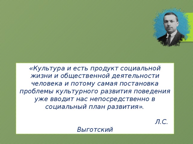 «Культура и есть продукт социальной жизни и общественной деятельности человека и потому самая постановка проблемы культурного развития поведения уже вводит нас непосредственно в социальный план развития».  Л.С. Выготский 
