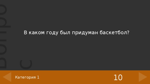В каком году был придуман баскетбол? Введите свои вопросы и ответы вместо замещающего текста. Для справки в нижней части можно добавить категорию и баллы. В режиме показа слайдов щелкните треугольник справа, чтобы отобразить ответ. Используйте треугольник слева, чтобы вернуться к слайду игровой доски. 10 Категория 1 3 