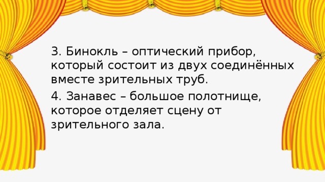 3. Бинокль – оптический прибор, который состоит из двух соединённых вместе зрительных труб. 4. Занавес – большое полотнище, которое отделяет сцену от зрительного зала. 