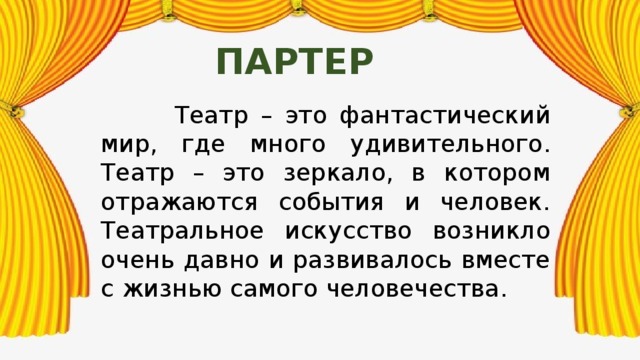 партер  Театр – это фантастический мир, где много удивительного. Театр – это зеркало, в котором отражаются события и человек. Театральное искусство возникло очень давно и развивалось вместе с жизнью самого человечества. 