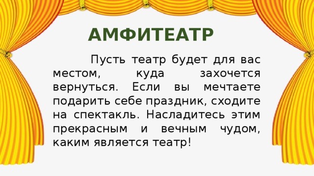 амфитеатр  Пусть театр будет для вас местом, куда захочется вернуться. Если вы мечтаете подарить себе праздник, сходите на спектакль. Насладитесь этим прекрасным и вечным чудом, каким является театр! 