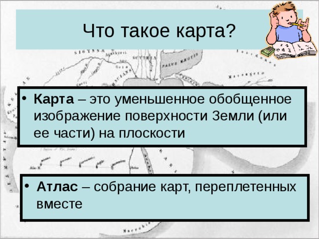 Что такое карта? Карта – это уменьшенное обобщенное изображение поверхности Земли (или ее части) на плоскости Атлас – собрание карт, переплетенных вместе 