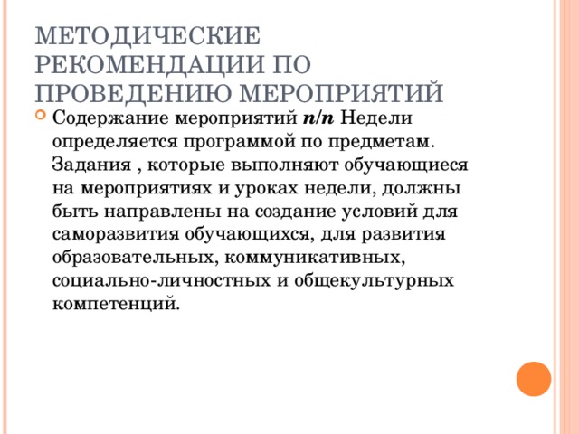 МЕТОДИЧЕСКИЕ РЕКОМЕНДАЦИИ ПО ПРОВЕДЕНИЮ МЕРОПРИЯТИЙ Содержание   мероприятий п/п Недели определяется программой по предметам. Задания , которые выполняют обучающиеся на мероприятиях и уроках недели, должны быть направлены на создание условий для саморазвития обучающихся, для развития образовательных, коммуникативных, социально-личностных и общекультурных компетенций. 