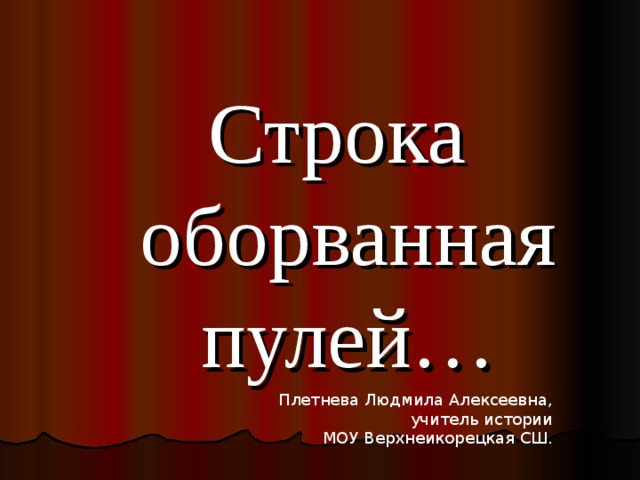 Строка оборванная пулей… Плетнева Людмила Алексеевна,  учитель истории  МОУ Верхнеикорецкая СШ. 