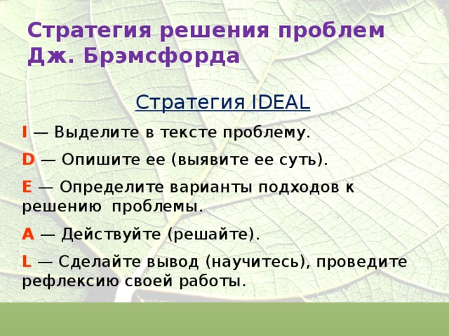 Стратегия решения проблем Дж. Брэмсфорда Стратегия IDEAL I — Выделите в тексте проблему. D — Опишите ее (выявите ее суть). Е — Определите варианты подходов к решению  проблемы. А — Действуйте (решайте). L — Сделайте вывод (научитесь), проведите  рефлексию своей работы. 