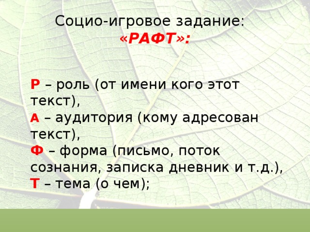 Социо-игровое задание: « РАФТ»:   Р – роль (от имени кого этот текст),  А – аудитория (кому адресован текст),  Ф – форма (письмо, поток сознания, записка дневник и т.д.),  Т – тема (о чем); 