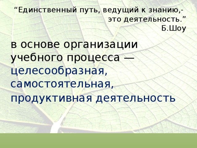 “ Единственный путь, ведущий к знанию,-  это деятельность.”  Б.Шоу в основе организации учебного процесса — целесообразная, самостоятельная, продуктивная деятельность  