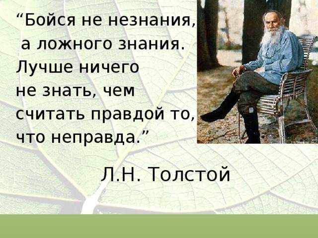 “ Бойся не незнания,  а ложного знания. Лучше ничего не знать, чем считать правдой то, что неправда.”   Л.Н. Толстой 