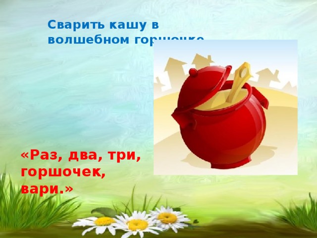 Сварить кашу в волшебном горшочке. «Раз, два, три, горшочек, вари.»